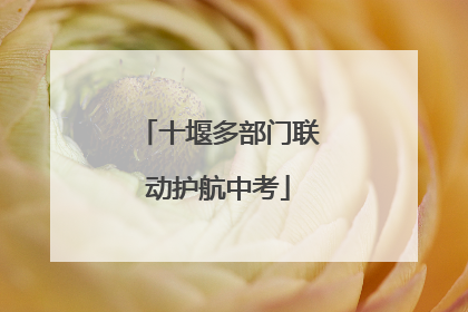 十堰多部门联动护航中考