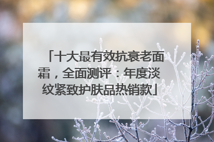 十大最有效抗衰老面霜，全面测评：年度淡纹紧致护肤品热销款