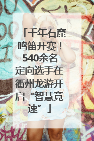 千年石窟鸣笛开赛！540余名定向选手在衢州龙游开启“智慧竞速”