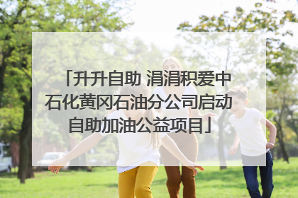 升升自助 涓涓积爱中石化黄冈石油分公司启动自助加油公益项目