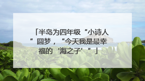 半岛为四年级“小诗人”圆梦，“今天我是最幸福的‘海之子’”