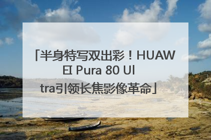 半身特写双出彩！HUAWEI Pura 80 Ultra引领长焦影像革命