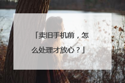 卖旧手机前，怎么处理才放心？