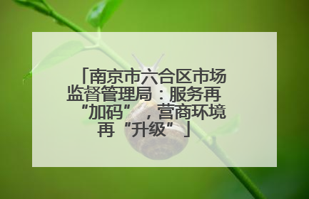 南京市六合区市场监督管理局：服务再“加码”，营商环境再“升级”