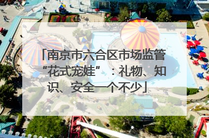 南京市六合区市场监管“花式宠娃”：礼物、知识、安全一个不少