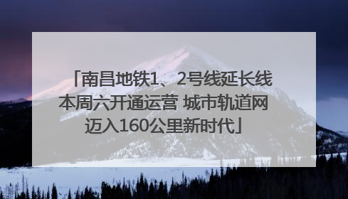 南昌地铁1、2号线延长线本周六开通运营 城市轨道网迈入160公里新时代