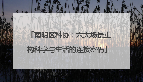 南明区科协：六大场景重构科学与生活的连接密码