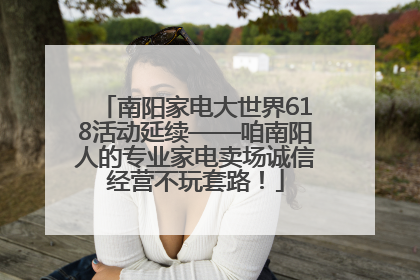 南阳家电大世界618活动延续——咱南阳人的专业家电卖场诚信经营不玩套路！