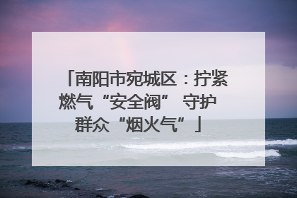 南阳市宛城区：拧紧燃气“安全阀” 守护群众“烟火气”