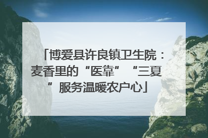 博爱县许良镇卫生院：麦香里的“医靠”“三夏”服务温暖农户心