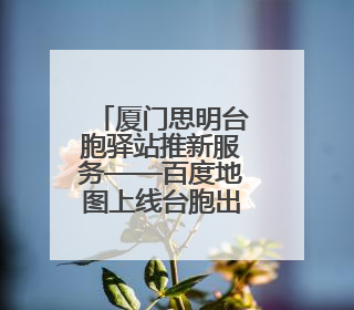 厦门思明台胞驿站推新服务——百度地图上线台胞出行“一键导航”