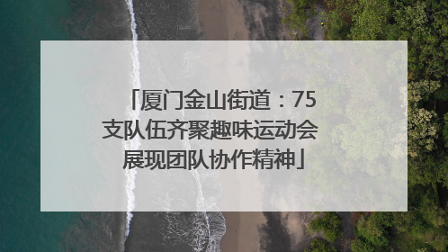 厦门金山街道：75支队伍齐聚趣味运动会 展现团队协作精神