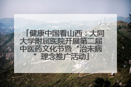 健康中国看山西：大同大学附属医院开展第二届中医药文化节暨“治未病”理念推广活动