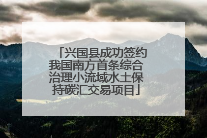 兴国县成功签约我国南方首条综合治理小流域水土保持碳汇交易项目