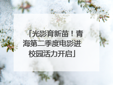 光影育新苗！青海第二季度电影进校园活力开启