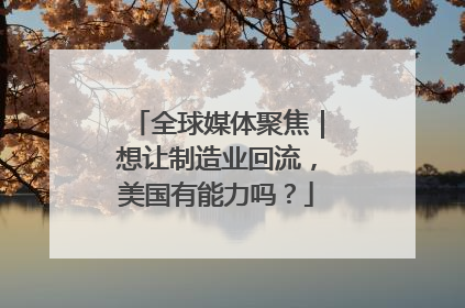 全球媒体聚焦｜想让制造业回流，美国有能力吗？