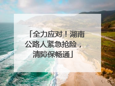 全力应对！湖南公路人紧急抢险，清障保畅通