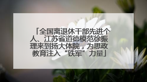 全国离退休干部先进个人、江苏省道德模范徐振理来到扬大体院，为思政教育注入“铁军”力量