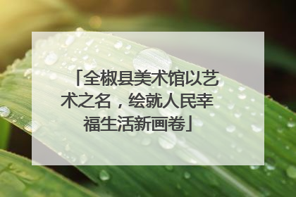 全椒县美术馆以艺术之名，绘就人民幸福生活新画卷