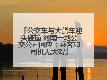公交车与大货车迎头碰撞 河南一地公交公司回应：乘客和司机无大碍
