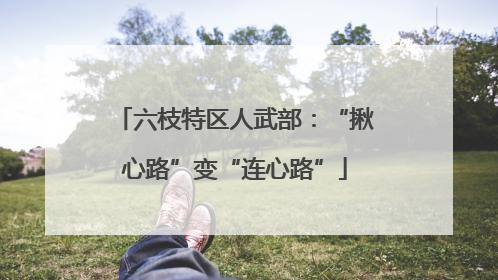 六枝特区人武部：“揪心路”变“连心路”