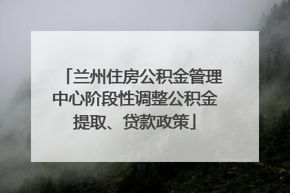 兰州住房公积金管理中心阶段性调整公积金提取、贷款政策