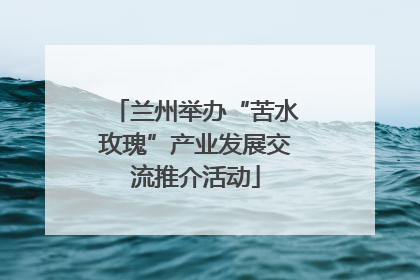 兰州举办“苦水玫瑰”产业发展交流推介活动