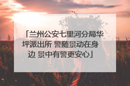 兰州公安七里河分局华坪派出所 警随景动在身边 景中有警更安心