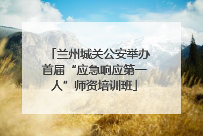 兰州城关公安举办首届“应急响应第一人”师资培训班