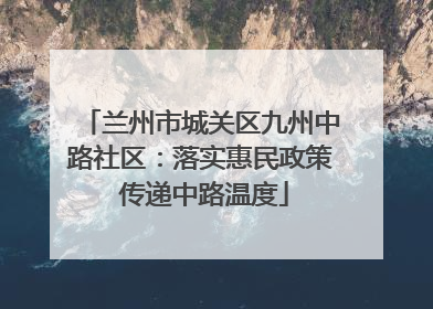 兰州市城关区九州中路社区：落实惠民政策 传递中路温度