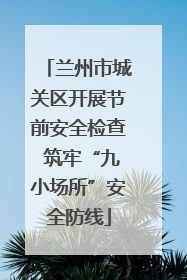 兰州市城关区开展节前安全检查 筑牢“九小场所”安全防线