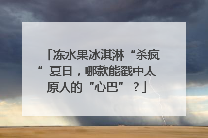 冻水果冰淇淋“杀疯”夏日，哪款能戳中太原人的“心巴”？