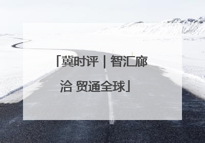 冀时评｜智汇廊洽 贸通全球