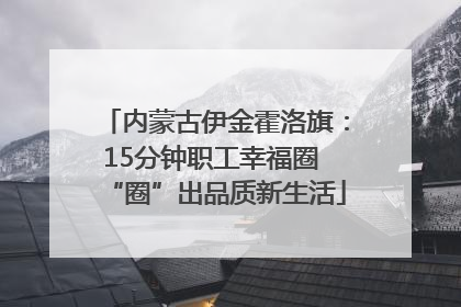 内蒙古伊金霍洛旗：15分钟职工幸福圈 “圈”出品质新生活