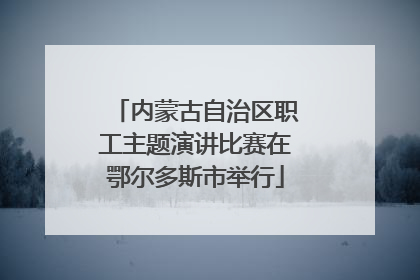 内蒙古自治区职工主题演讲比赛在鄂尔多斯市举行