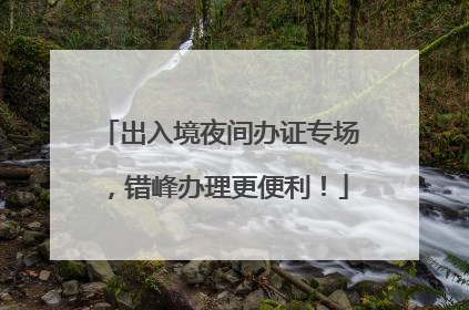 出入境夜间办证专场，错峰办理更便利！
