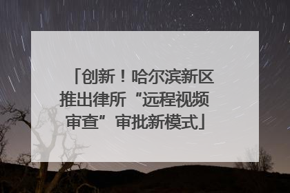 创新！哈尔滨新区推出律所“远程视频审查”审批新模式