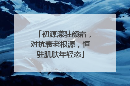 初源漾驻颜霜，对抗衰老根源，恒驻肌肤年轻态
