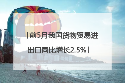 前5月我国货物贸易进出口同比增长2.5%