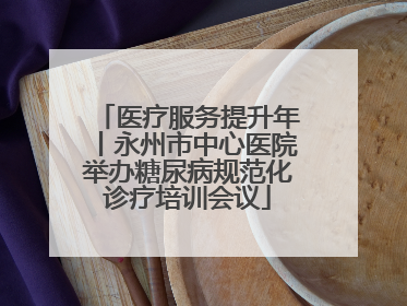 医疗服务提升年丨永州市中心医院举办糖尿病规范化诊疗培训会议