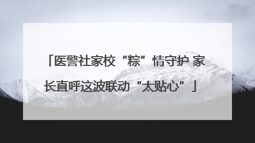 医警社家校“粽”情守护 家长直呼这波联动“太贴心”