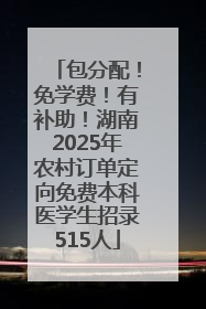 包分配！免学费！有补助！湖南2025年农村订单定向免费本科医学生招录515人