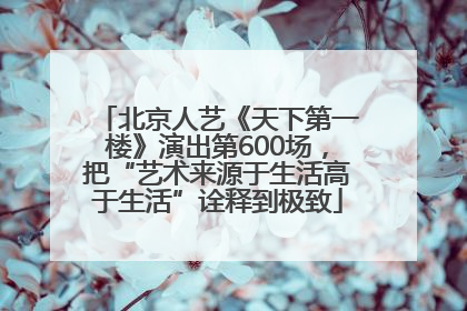 北京人艺《天下第一楼》演出第600场，把“艺术来源于生活高于生活”诠释到极致