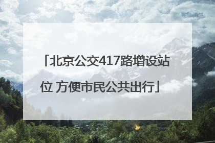 北京公交417路增设站位 方便市民公共出行