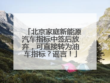 北京家庭新能源汽车指标中签后放弃，可直接转为油车指标？谣言！
