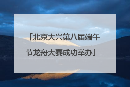 北京大兴第八届端午节龙舟大赛成功举办