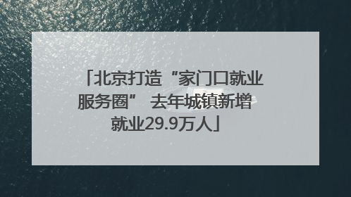 北京打造“家门口就业服务圈” 去年城镇新增就业29.9万人