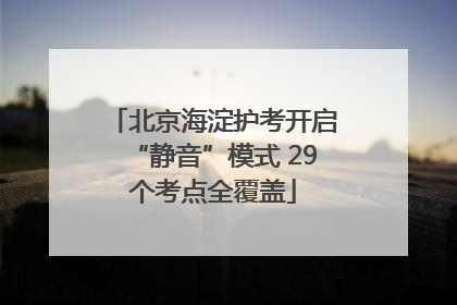 北京海淀护考开启“静音”模式 29个考点全覆盖