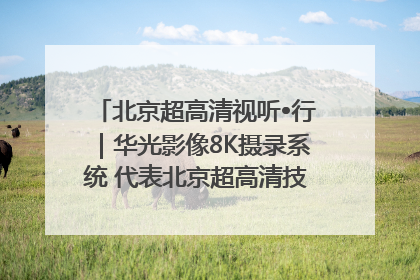 北京超高清视听•行｜华光影像8K摄录系统 代表北京超高清技术站上国家舞台