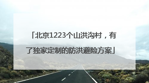 北京1223个山洪沟村，有了独家定制的防洪避险方案